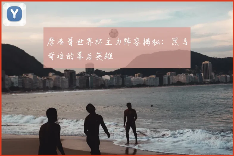 摩洛哥世界杯主力阵容揭秘：黑马奇迹的幕后英雄