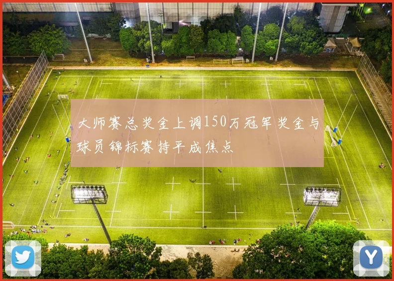 大师赛总奖金上调150万冠军奖金与球员锦标赛持平成焦点