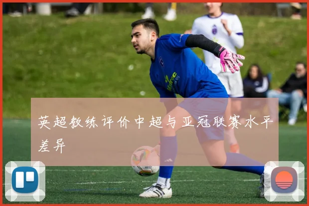 英超教练评价中超与亚冠联赛水平差异