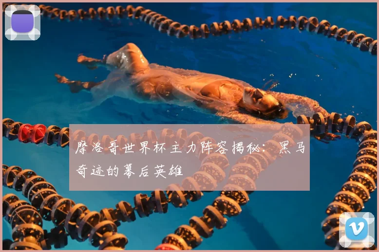 摩洛哥世界杯主力阵容揭秘：黑马奇迹的幕后英雄