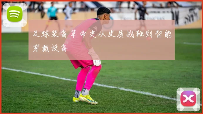 足球装备革命史从皮质战靴到智能穿戴设备