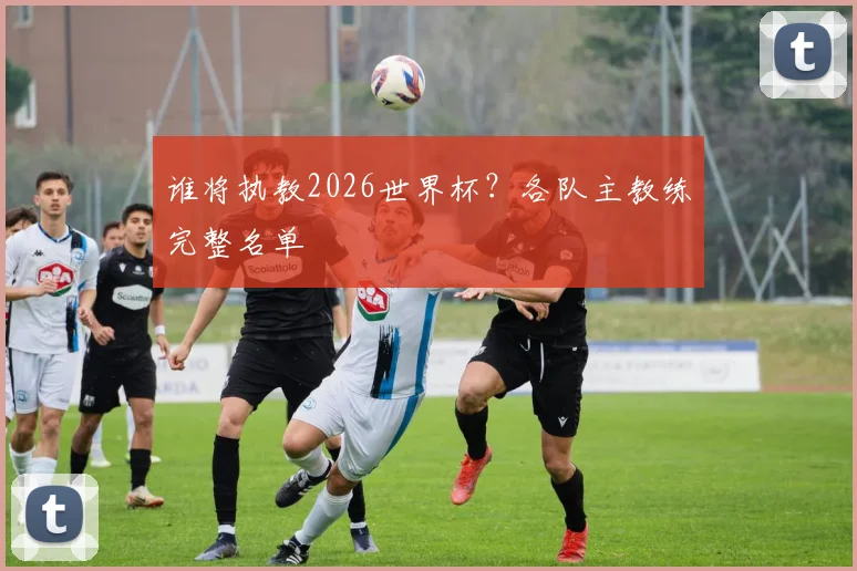 谁将执教2026世界杯？各队主教练完整名单