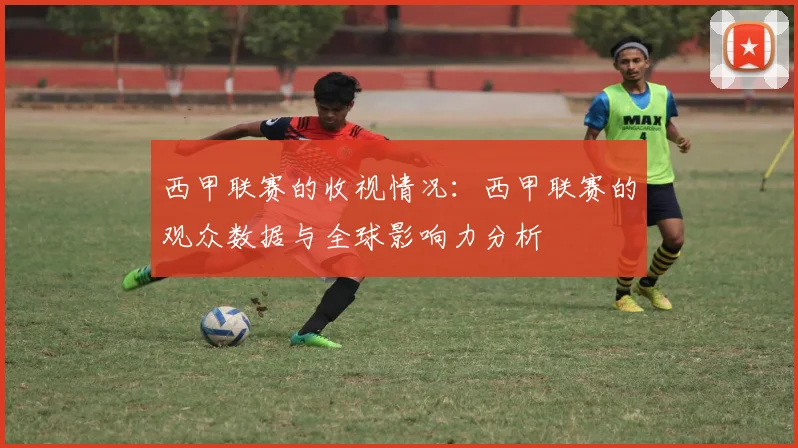 西甲联赛的收视情况：西甲联赛的观众数据与全球影响力分析