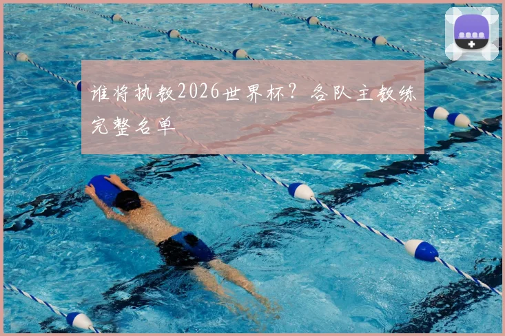 谁将执教2026世界杯？各队主教练完整名单