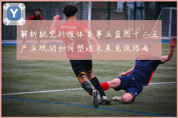 解析航空科技体育事业蓝图十二五产业规划如何塑造未来竞技格局