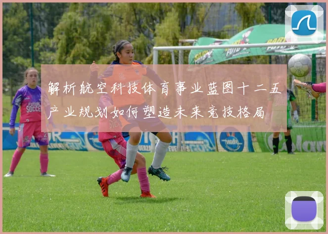 解析航空科技体育事业蓝图十二五产业规划如何塑造未来竞技格局